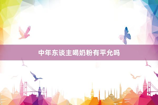 中年东谈主喝奶粉有平允吗