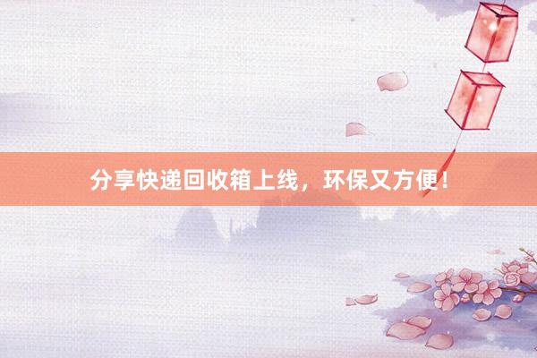 分享快递回收箱上线，环保又方便！