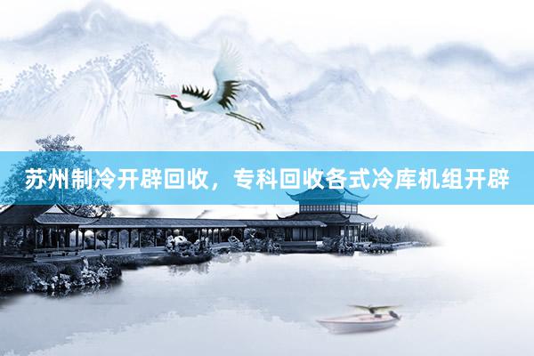 苏州制冷开辟回收，专科回收各式冷库机组开辟