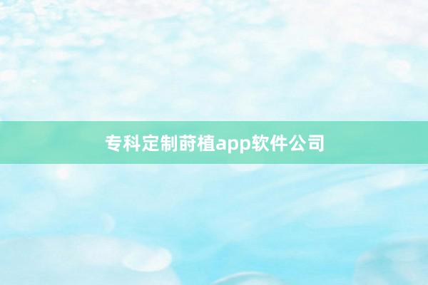 专科定制莳植app软件公司