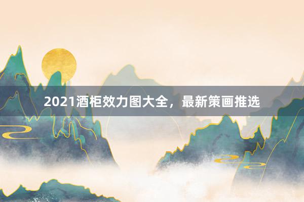 2021酒柜效力图大全，最新策画推选